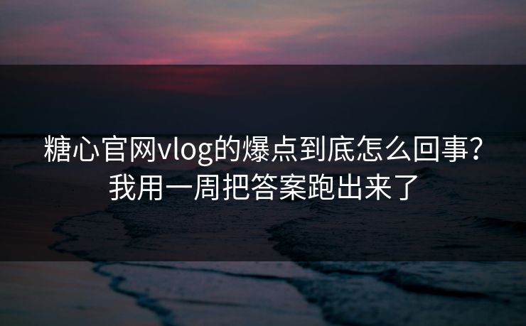 糖心官网vlog的爆点到底怎么回事?我用一周把答案跑出来了