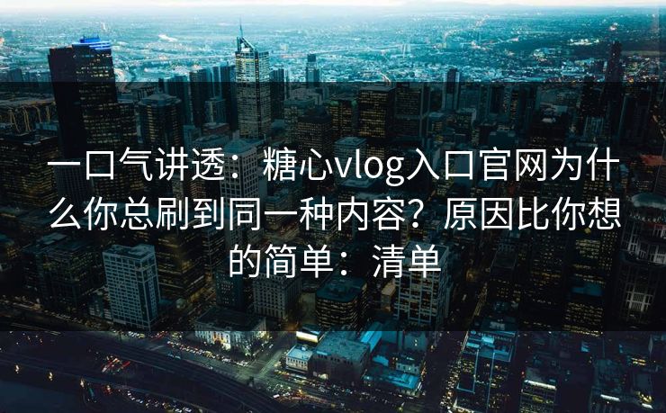 一口气讲透:糖心vlog入口官网为什么你总刷到同一种内容?原因比你想的简单:清单