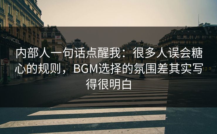 内部人一句话点醒我:很多人误会糖心的规则,BGM选择的氛围差其实写得很明白