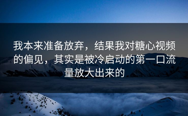 我本来准备放弃,结果我对糖心视频的偏见,其实是被冷启动的第一口流量放大出来的