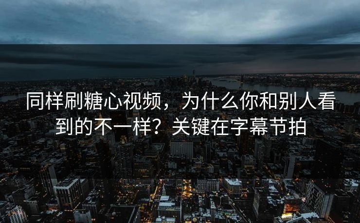 同样刷糖心视频，为什么你和别人看到的不一样？关键在字幕节拍