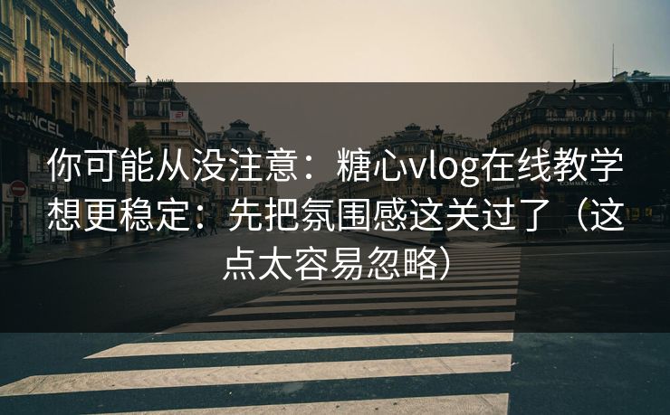你可能从没注意：糖心vlog在线教学想更稳定：先把氛围感这关过了（这点太容易忽略）