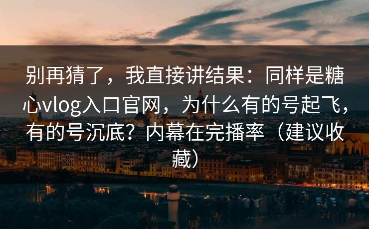 别再猜了,我直接讲结果:同样是糖心vlog入口官网,为什么有的号起飞,有的号沉底?内幕在完播率(建议收藏) 别再猜了,我直接讲结果:同样是糖心vlog入口官网,为什么有的号起飞,有的号沉底?内幕在完播率(建议收藏)
