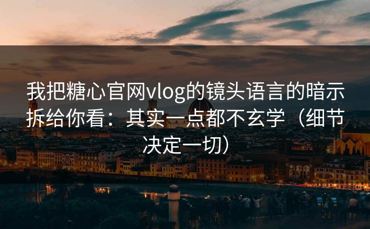 我把糖心官网vlog的镜头语言的暗示拆给你看：其实一点都不玄学（细节决定一切）