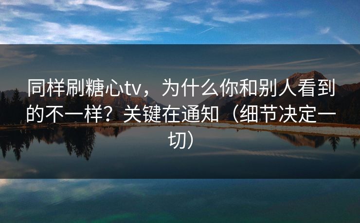 同样刷糖心tv，为什么你和别人看到的不一样？关键在通知（细节决定一切）
